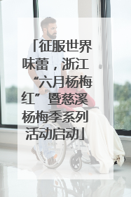 征服世界味蕾，浙江“六月杨梅红”暨慈溪杨梅季系列活动启动