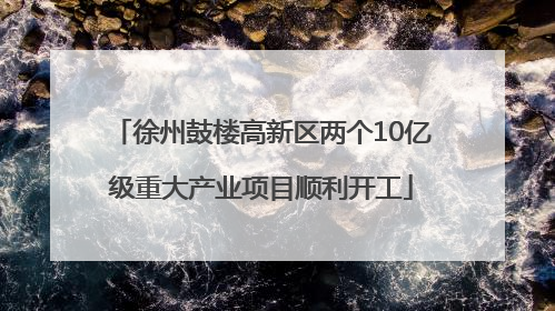 徐州鼓楼高新区两个10亿级重大产业项目顺利开工