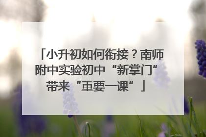 小升初如何衔接？南师附中实验初中“新掌门”带来“重要一课”