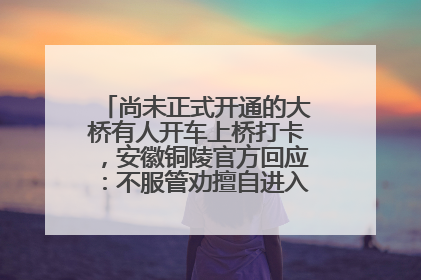 尚未正式开通的大桥有人开车上桥打卡，安徽铜陵官方回应：不服管劝擅自进入，已采取措施