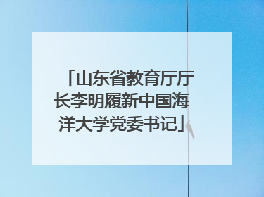 山东省教育厅厅长李明履新中国海洋大学党委书记