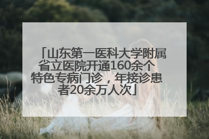 山东第一医科大学附属省立医院开通160余个特色专病门诊，年接诊患者20余万人次