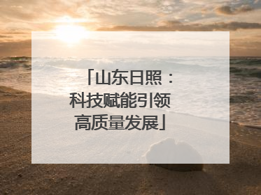 山东日照：科技赋能引领高质量发展