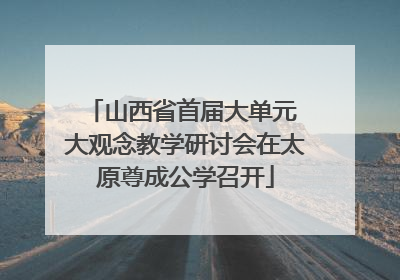 山西省首届大单元 大观念教学研讨会在太原尊成公学召开