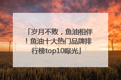 岁月不败，鱼油相伴！鱼油十大热门品牌排行榜top10曝光
