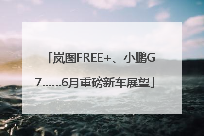 岚图FREE+、小鹏G7……6月重磅新车展望