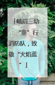 峨眉三幼：“童”行消防队，致敬“火焰蓝”