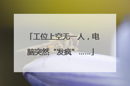 工位上空无一人，电脑突然“发疯”……
