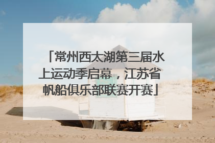 常州西太湖第三届水上运动季启幕，江苏省帆船俱乐部联赛开赛