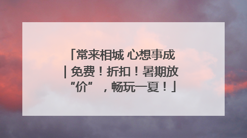 常来相城 心想事成｜免费！折扣！暑期放“价”，畅玩一夏！