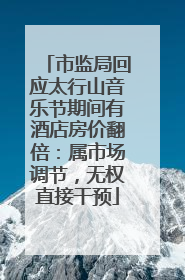 市监局回应太行山音乐节期间有酒店房价翻倍：属市场调节，无权直接干预