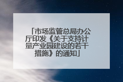 市场监管总局办公厅印发《关于支持计量产业园建设的若干措施》的通知
