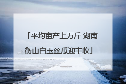 平均亩产上万斤 湖南衡山白玉丝瓜迎丰收