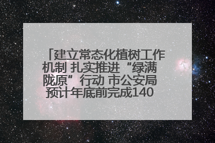 建立常态化植树工作机制 扎实推进“绿满陇原”行动 市公安局预计年底前完成1402亩绿化任务
