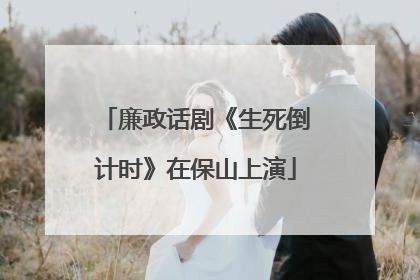 廉政话剧《生死倒计时》在保山上演