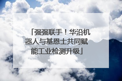 强强联手！华沿机器人与基恩士共同赋能工业检测升级