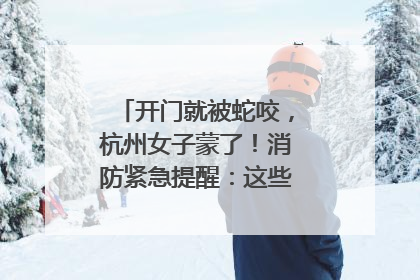 开门就被蛇咬，杭州女子蒙了！消防紧急提醒：这些方法都不靠谱！