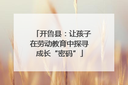 开鲁县：让孩子在劳动教育中探寻成长“密码”