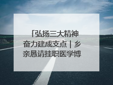 弘扬三大精神 奋力建成支点｜乡亲恳请挂职医学博士再留一年
