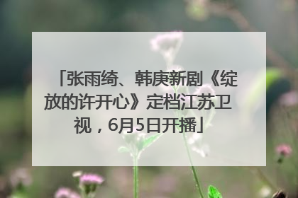 张雨绮、韩庚新剧《绽放的许开心》定档江苏卫视，6月5日开播