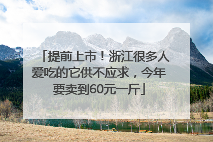 提前上市！浙江很多人爱吃的它供不应求，今年要卖到60元一斤