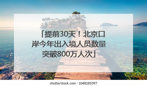 提前30天！北京口岸今年出入境人员数量突破800万人次
