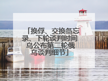 换俘、交换备忘录、下轮谈判时间 乌公布第二轮俄乌谈判细节