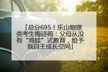总分695！乐山物理类考生梅诗苑：父母从没有“鸡娃”式教育，给予我自主成长空间