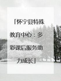 怀宁县特殊教育中心：多彩课后服务助力成长