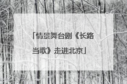 情景舞台剧《长路当歌》走进北京