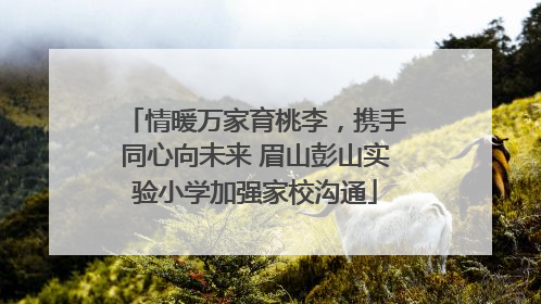 情暖万家育桃李，携手同心向未来 眉山彭山实验小学加强家校沟通