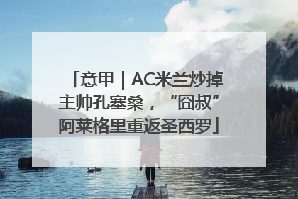 意甲｜AC米兰炒掉主帅孔塞桑，“囧叔”阿莱格里重返圣西罗