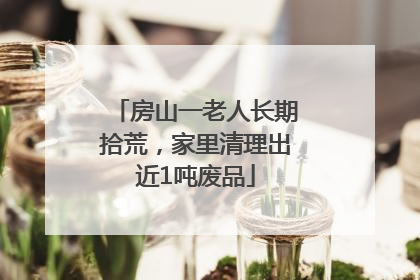 房山一老人长期拾荒，家里清理出近1吨废品