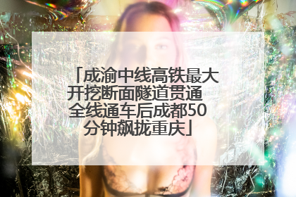 成渝中线高铁最大开挖断面隧道贯通 全线通车后成都50分钟飙拢重庆