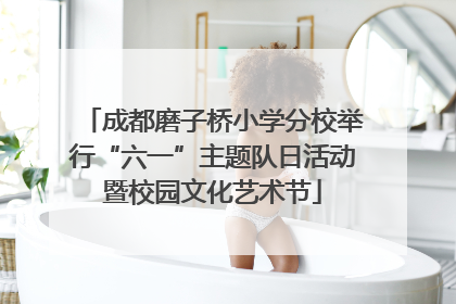 成都磨子桥小学分校举行“六一”主题队日活动暨校园文化艺术节