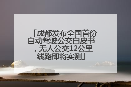 成都发布全国首份自动驾驶公交白皮书，无人公交12公里线路即将实测