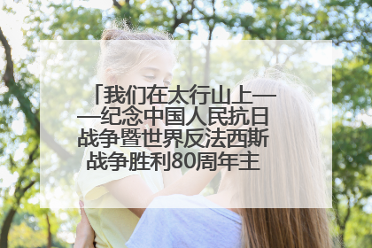 我们在太行山上——纪念中国人民抗日战争暨世界反法西斯战争胜利80周年主题征文活动
