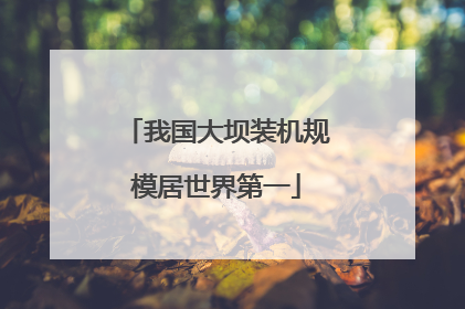 我国大坝装机规模居世界第一