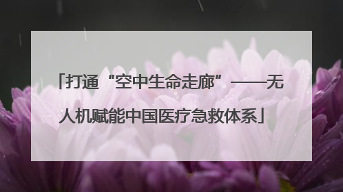打通“空中生命走廊”——无人机赋能中国医疗急救体系