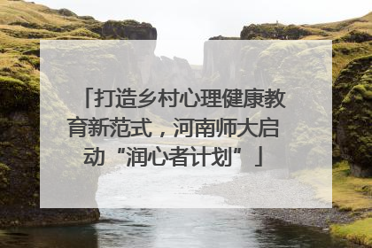 打造乡村心理健康教育新范式，河南师大启动“润心者计划”