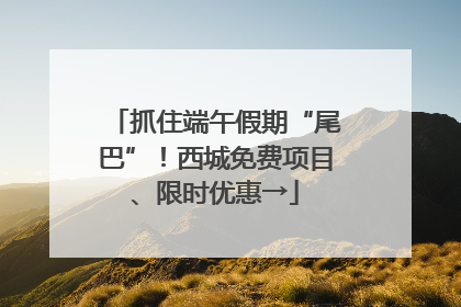 抓住端午假期“尾巴”！西城免费项目、限时优惠→