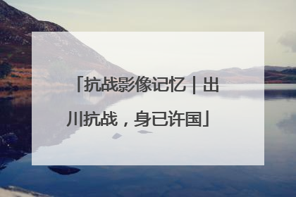 抗战影像记忆｜出川抗战，身已许国