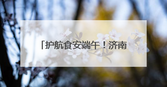 护航食安端午！济南市场监管开展粽子类食品安全专项检查