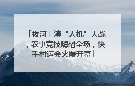 拔河上演“人机”大战，农事竞技嗨翻全场，快手村运会火爆开幕