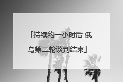 持续约一小时后 俄乌第二轮谈判结束