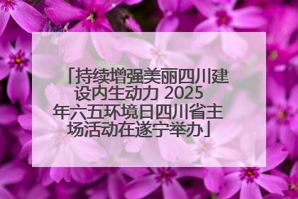 持续增强美丽四川建设内生动力 2025年六五环境日四川省主场活动在遂宁举办