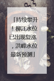 持续攀升！柳江水位已出现复涨，洪峰水位最新预测