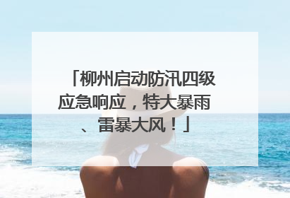 柳州启动防汛四级应急响应，特大暴雨、雷暴大风！