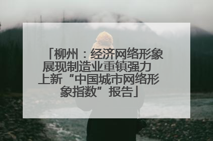 柳州：经济网络形象展现制造业重镇强力 上新“中国城市网络形象指数”报告