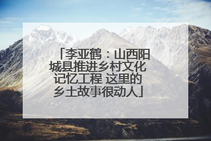 李亚鹤：山西阳城县推进乡村文化记忆工程 这里的乡土故事很动人
